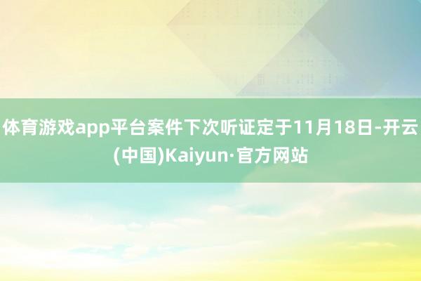 体育游戏app平台案件下次听证定于11月18日-开云(中国)Kaiyun·官方网站