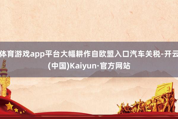 体育游戏app平台大幅耕作自欧盟入口汽车关税-开云(中国)Kaiyun·官方网站