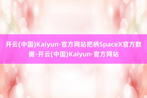 开云(中国)Kaiyun·官方网站把柄SpaceX官方数据-开云(中国)Kaiyun·官方网站