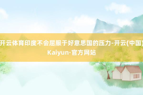 开云体育印度不会屈服于好意思国的压力-开云(中国)Kaiyun·官方网站