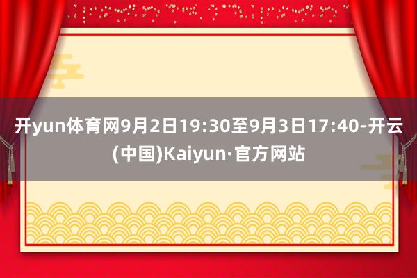 开yun体育网9月2日19:30至9月3日17:40-开云(中国)Kaiyun·官方网站