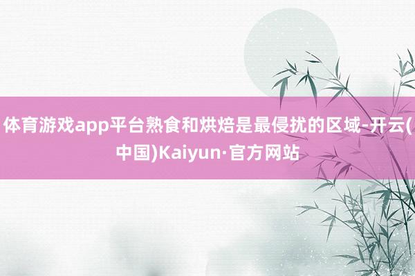 体育游戏app平台熟食和烘焙是最侵扰的区域-开云(中国)Kaiyun·官方网站