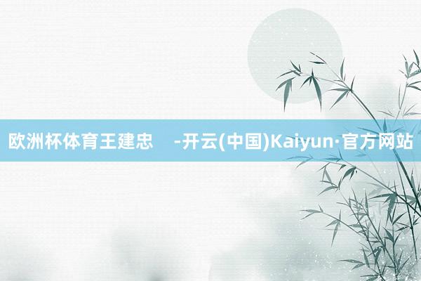 欧洲杯体育王建忠    -开云(中国)Kaiyun·官方网站