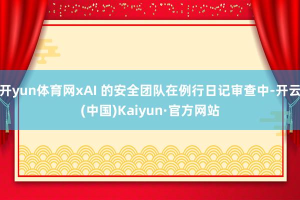 开yun体育网xAI 的安全团队在例行日记审查中-开云(中国)Kaiyun·官方网站