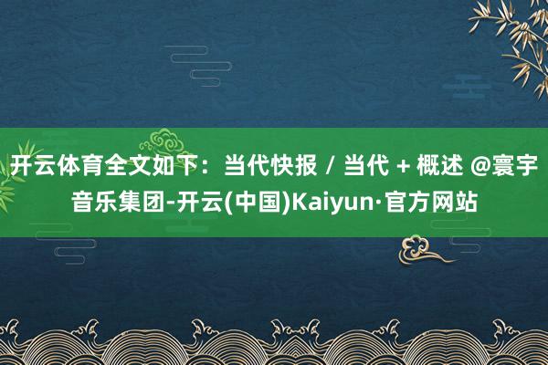 开云体育全文如下：当代快报 / 当代 + 概述 @寰宇音乐集团-开云(中国)Kaiyun·官方网站