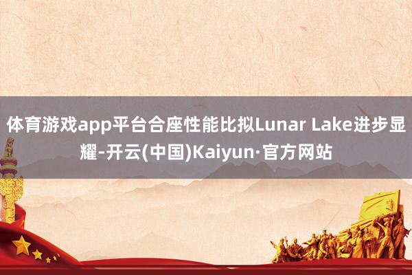 体育游戏app平台合座性能比拟Lunar Lake进步显耀-开云(中国)Kaiyun·官方网站
