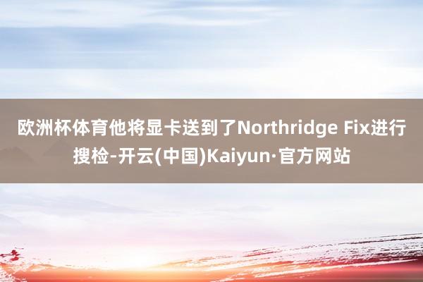 欧洲杯体育他将显卡送到了Northridge Fix进行搜检-开云(中国)Kaiyun·官方网站