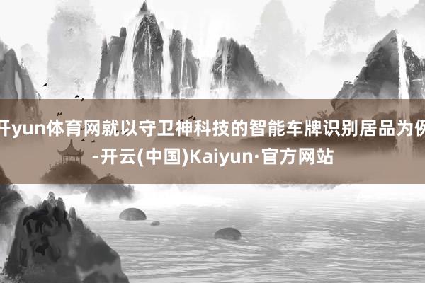 开yun体育网就以守卫神科技的智能车牌识别居品为例-开云(中国)Kaiyun·官方网站
