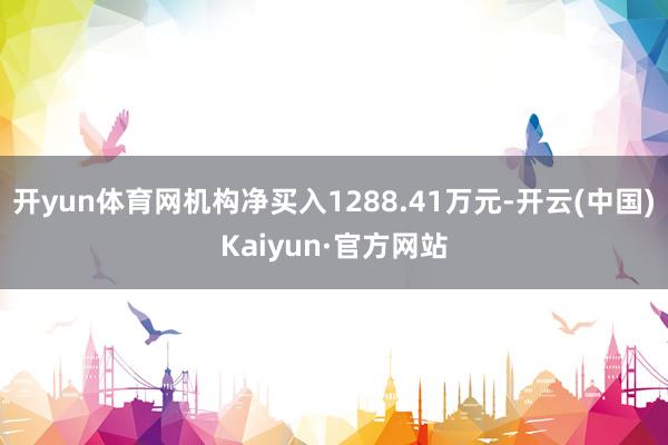 开yun体育网机构净买入1288.41万元-开云(中国)Kaiyun·官方网站