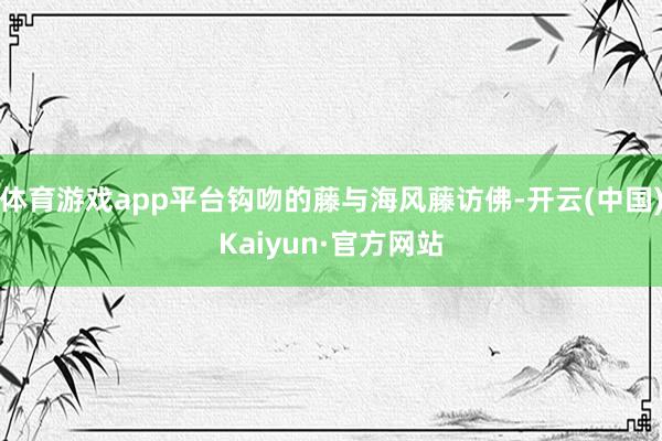 体育游戏app平台钩吻的藤与海风藤访佛-开云(中国)Kaiyun·官方网站
