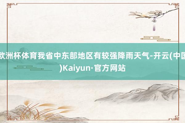 欧洲杯体育我省中东部地区有较强降雨天气-开云(中国)Kaiyun·官方网站