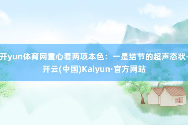 开yun体育网重心看两项本色：一是结节的超声态状-开云(中国)Kaiyun·官方网站