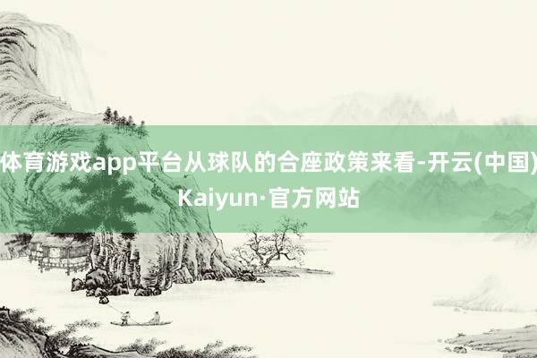 体育游戏app平台从球队的合座政策来看-开云(中国)Kaiyun·官方网站