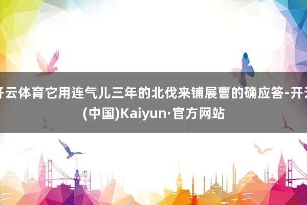 开云体育它用连气儿三年的北伐来铺展曹的确应答-开云(中国)Kaiyun·官方网站
