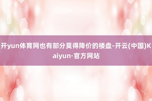 开yun体育网也有部分莫得降价的楼盘-开云(中国)Kaiyun·官方网站