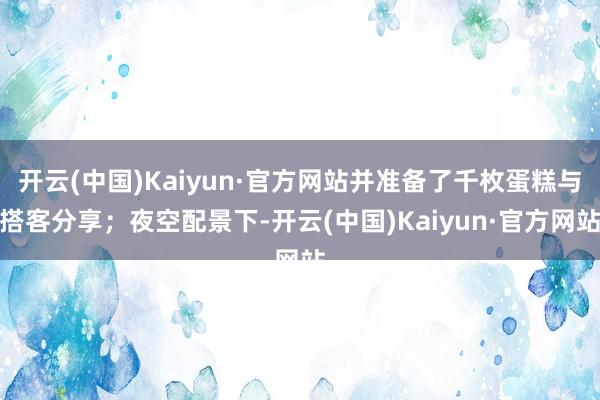 开云(中国)Kaiyun·官方网站并准备了千枚蛋糕与搭客分享；夜空配景下-开云(中国)Kaiyun·官方网站