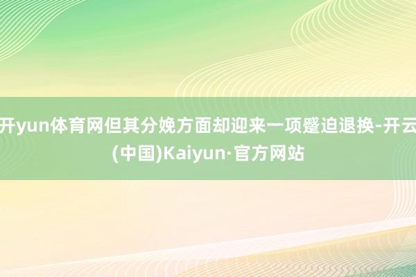 开yun体育网但其分娩方面却迎来一项蹙迫退换-开云(中国)Kaiyun·官方网站