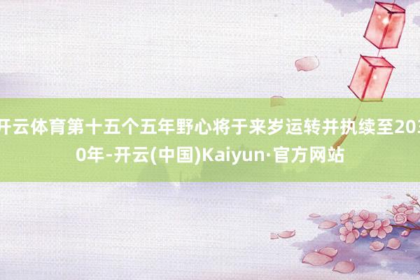 开云体育第十五个五年野心将于来岁运转并执续至2030年-开云(中国)Kaiyun·官方网站