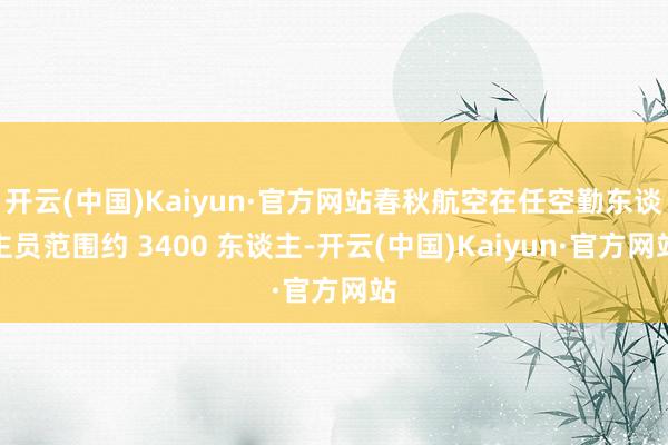 开云(中国)Kaiyun·官方网站春秋航空在任空勤东谈主员范围约 3400 东谈主-开云(中国)Kaiyun·官方网站
