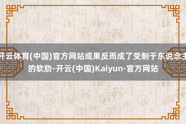 开云体育(中国)官方网站成果反而成了受制于东说念主的软肋-开云(中国)Kaiyun·官方网站