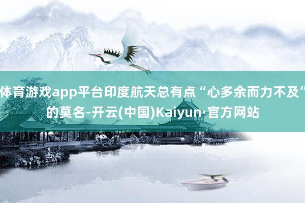 体育游戏app平台印度航天总有点“心多余而力不及”的莫名-开云(中国)Kaiyun·官方网站