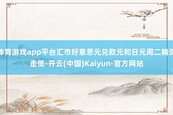 体育游戏app平台汇市好意思元兑欧元和日元周二精深走低-开云(中国)Kaiyun·官方网站
