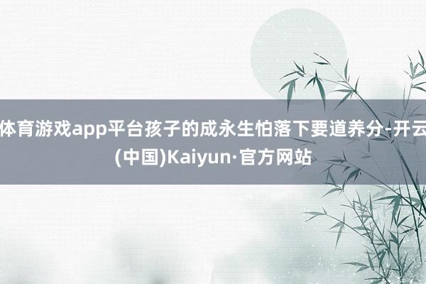 体育游戏app平台孩子的成永生怕落下要道养分-开云(中国)Kaiyun·官方网站