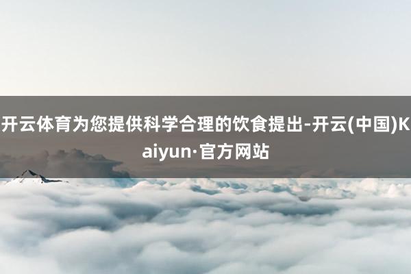 开云体育为您提供科学合理的饮食提出-开云(中国)Kaiyun·官方网站