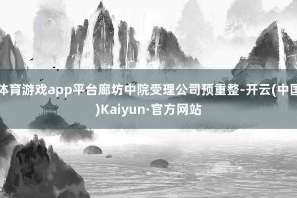 体育游戏app平台廊坊中院受理公司预重整-开云(中国)Kaiyun·官方网站