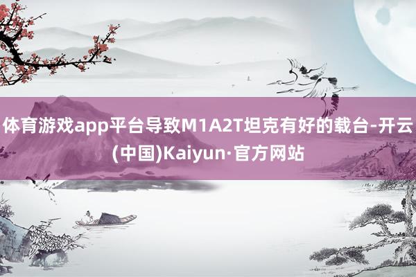 体育游戏app平台导致M1A2T坦克有好的载台-开云(中国)Kaiyun·官方网站
