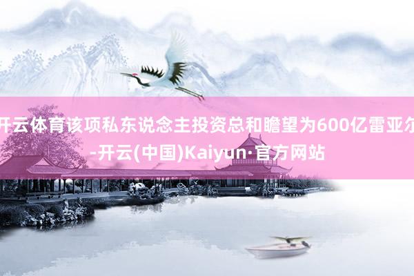 开云体育该项私东说念主投资总和瞻望为600亿雷亚尔-开云(中国)Kaiyun·官方网站