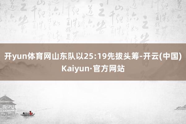 开yun体育网山东队以25:19先拔头筹-开云(中国)Kaiyun·官方网站