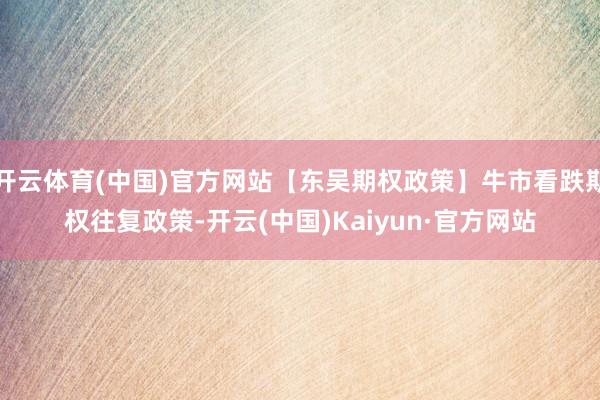 开云体育(中国)官方网站【东吴期权政策】牛市看跌期权往复政策-开云(中国)Kaiyun·官方网站