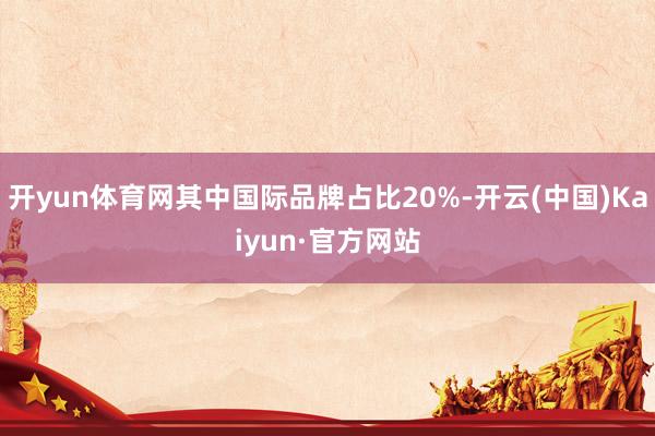 开yun体育网其中国际品牌占比20%-开云(中国)Kaiyun·官方网站