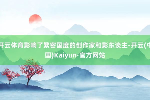 开云体育影响了繁密国度的创作家和影东谈主-开云(中国)Kaiyun·官方网站