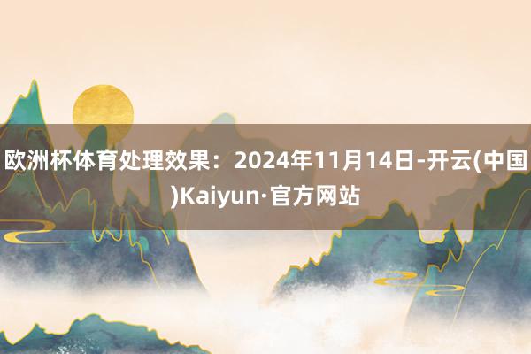 欧洲杯体育处理效果：2024年11月14日-开云(中国)Kaiyun·官方网站