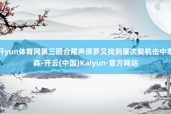 开yun体育网第三回合尾声保罗又找到屡次契机击中泰森-开云(中国)Kaiyun·官方网站