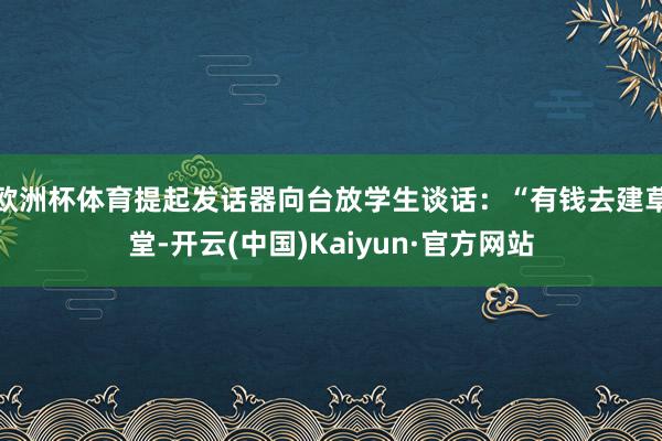 欧洲杯体育提起发话器向台放学生谈话：“有钱去建草堂-开云(中国)Kaiyun·官方网站