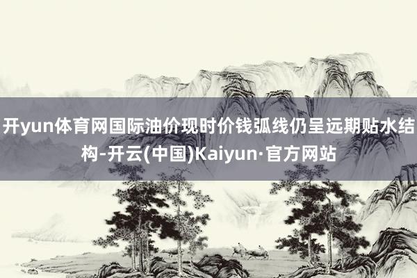 开yun体育网　　国际油价现时价钱弧线仍呈远期贴水结构-开云(中国)Kaiyun·官方网站