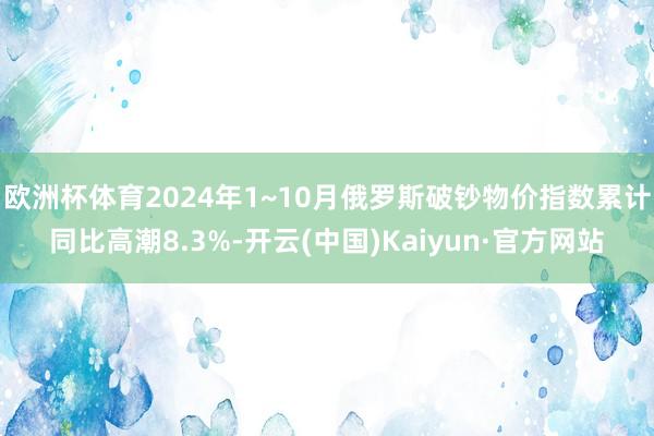 欧洲杯体育2024年1~10月俄罗斯破钞物价指数累计同比高潮8.3%-开云(中国)Kaiyun·官方网站
