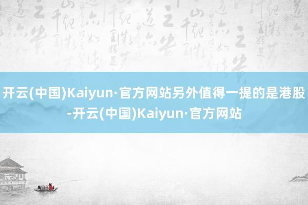 开云(中国)Kaiyun·官方网站另外值得一提的是港股-开云(中国)Kaiyun·官方网站