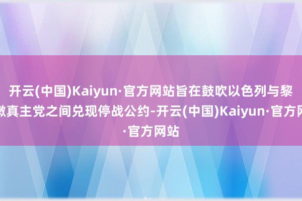 开云(中国)Kaiyun·官方网站旨在鼓吹以色列与黎巴嫩真主党之间兑现停战公约-开云(中国)Kaiyun·官方网站
