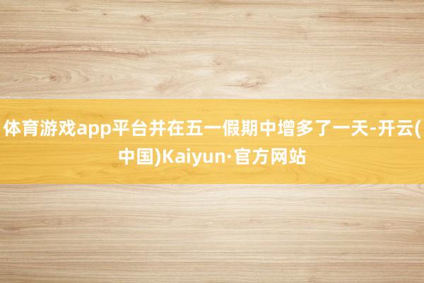 体育游戏app平台并在五一假期中增多了一天-开云(中国)Kaiyun·官方网站