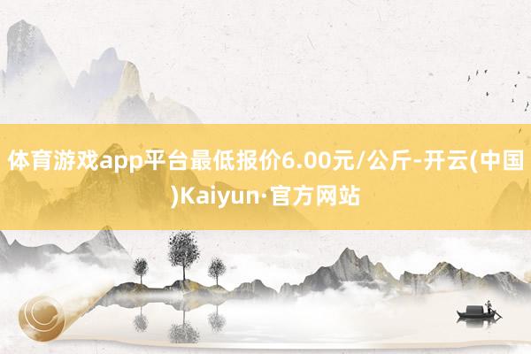 体育游戏app平台最低报价6.00元/公斤-开云(中国)Kaiyun·官方网站