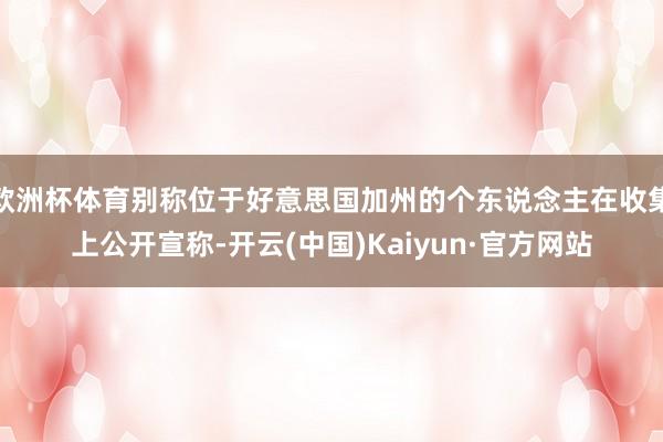 欧洲杯体育别称位于好意思国加州的个东说念主在收集上公开宣称-开云(中国)Kaiyun·官方网站