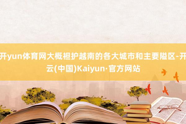 开yun体育网大概袒护越南的各大城市和主要隘区-开云(中国)Kaiyun·官方网站