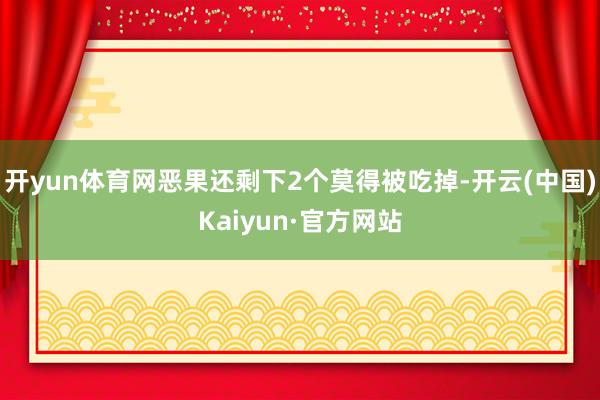 开yun体育网恶果还剩下2个莫得被吃掉-开云(中国)Kaiyun·官方网站