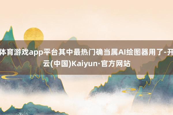 体育游戏app平台其中最热门确当属AI绘图器用了-开云(中国)Kaiyun·官方网站
