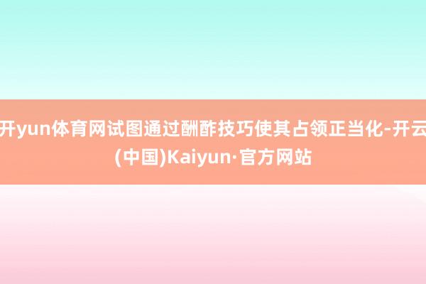 开yun体育网试图通过酬酢技巧使其占领正当化-开云(中国)Kaiyun·官方网站