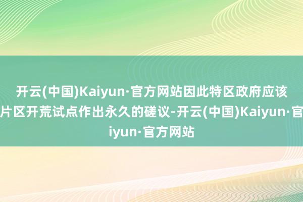 开云(中国)Kaiyun·官方网站因此特区政府应该对三个片区开荒试点作出永久的磋议-开云(中国)Kaiyun·官方网站